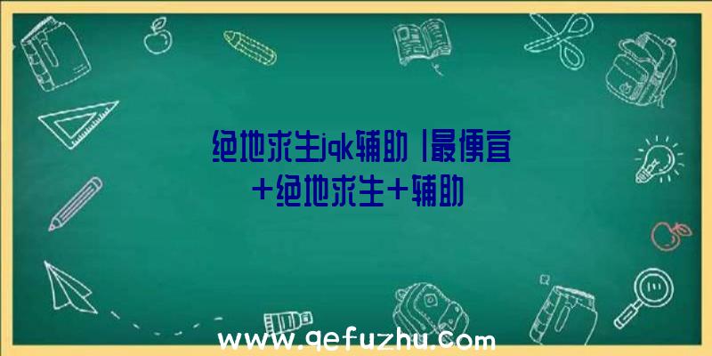 「绝地求生jqk辅助」|最便宜+绝地求生+辅助